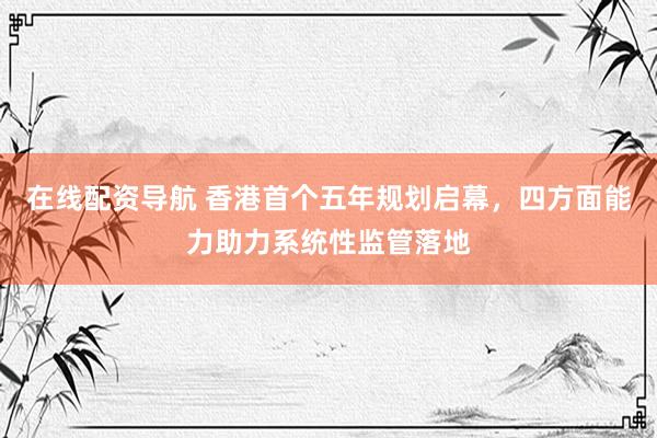 在线配资导航 香港首个五年规划启幕，四方面能力助力系统性监管落地