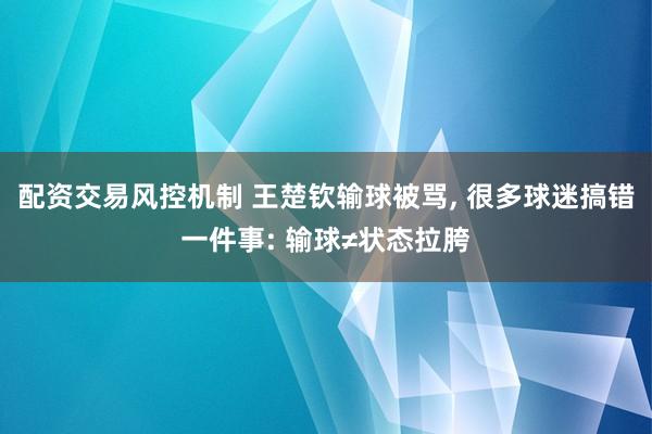 配资交易风控机制 王楚钦输球被骂, 很多球迷搞错一件事: 输球≠状态拉胯