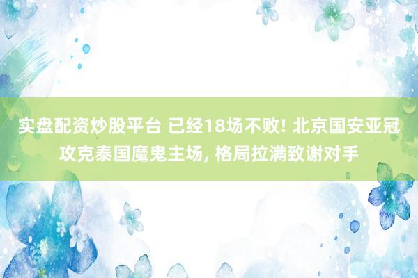 实盘配资炒股平台 已经18场不败! 北京国安亚冠攻克泰国魔鬼主场, 格局拉满致谢对手