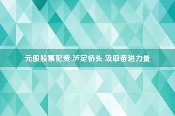 元股股票配资 泸定桥头 汲取奋进力量