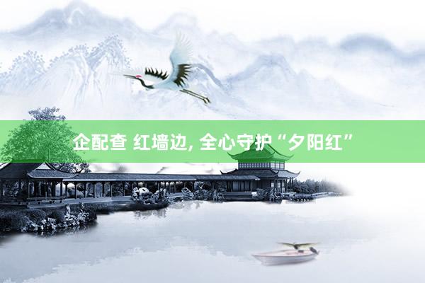 企配查 红墙边, 全心守护“夕阳红”