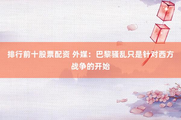 排行前十股票配资 外媒：巴黎骚乱只是针对西方战争的开始