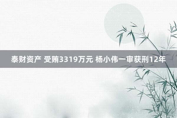 泰财资产 受贿3319万元 杨小伟一审获刑12年
