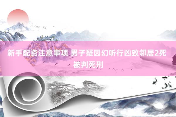 新手配资注意事项 男子疑因幻听行凶致邻居2死 被判死刑