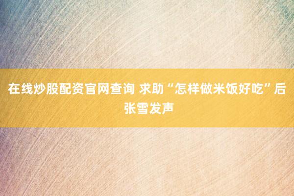 在线炒股配资官网查询 求助“怎样做米饭好吃”后 张雪发声