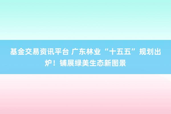 基金交易资讯平台 广东林业 “十五五” 规划出炉！铺展绿美生态新图景
